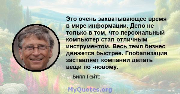 Это очень захватывающее время в мире информации. Дело не только в том, что персональный компьютер стал отличным инструментом. Весь темп бизнес движется быстрее. Глобализация заставляет компании делать вещи по -новому.