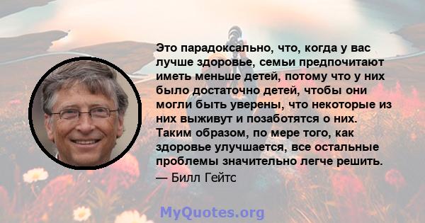 Это парадоксально, что, когда у вас лучше здоровье, семьи предпочитают иметь меньше детей, потому что у них было достаточно детей, чтобы они могли быть уверены, что некоторые из них выживут и позаботятся о них. Таким