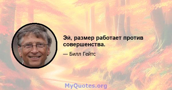 Эй, размер работает против совершенства.