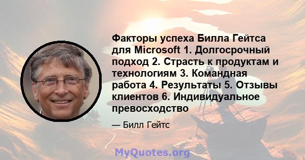 Факторы успеха Билла Гейтса для Microsoft 1. Долгосрочный подход 2. Страсть к продуктам и технологиям 3. Командная работа 4. Результаты 5. Отзывы клиентов 6. Индивидуальное превосходство