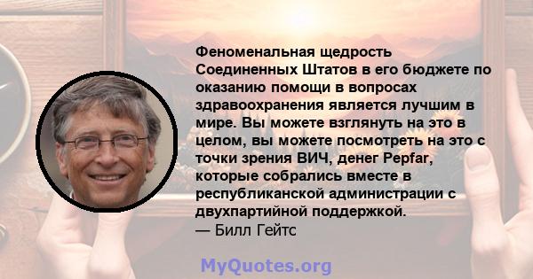 Феноменальная щедрость Соединенных Штатов в его бюджете по оказанию помощи в вопросах здравоохранения является лучшим в мире. Вы можете взглянуть на это в целом, вы можете посмотреть на это с точки зрения ВИЧ, денег