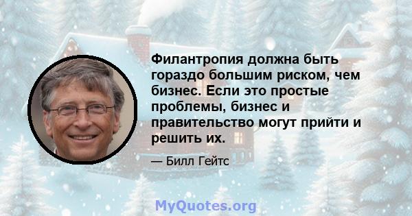 Филантропия должна быть гораздо большим риском, чем бизнес. Если это простые проблемы, бизнес и правительство могут прийти и решить их.