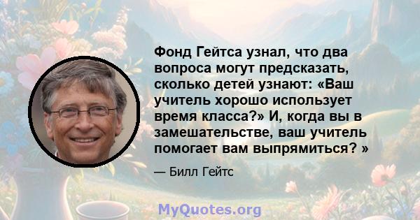 Фонд Гейтса узнал, что два вопроса могут предсказать, сколько детей узнают: «Ваш учитель хорошо использует время класса?» И, когда вы в замешательстве, ваш учитель помогает вам выпрямиться? »