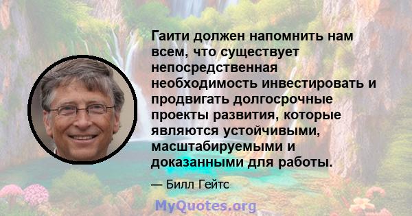 Гаити должен напомнить нам всем, что существует непосредственная необходимость инвестировать и продвигать долгосрочные проекты развития, которые являются устойчивыми, масштабируемыми и доказанными для работы.