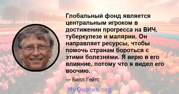 Глобальный фонд является центральным игроком в достижении прогресса на ВИЧ, туберкулезе и малярии. Он направляет ресурсы, чтобы помочь странам бороться с этими болезнями. Я верю в его влияние, потому что я видел его