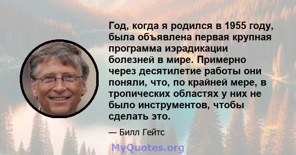 Год, когда я родился в 1955 году, была объявлена ​​первая крупная программа иэрадикации болезней в мире. Примерно через десятилетие работы они поняли, что, по крайней мере, в тропических областях у них не было