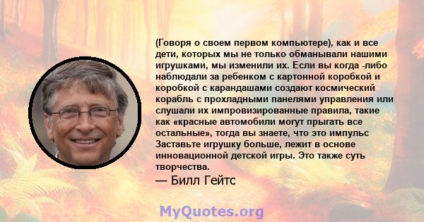 (Говоря о своем первом компьютере), как и все дети, которых мы не только обманывали нашими игрушками, мы изменили их. Если вы когда -либо наблюдали за ребенком с картонной коробкой и коробкой с карандашами создают