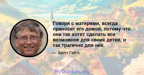 Говоря с матерями, всегда приносит его домой, потому что они так хотят сделать все возможное для своих детей, и так трагично для них.