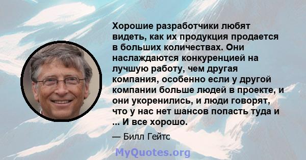 Хорошие разработчики любят видеть, как их продукция продается в больших количествах. Они наслаждаются конкуренцией на лучшую работу, чем другая компания, особенно если у другой компании больше людей в проекте, и они