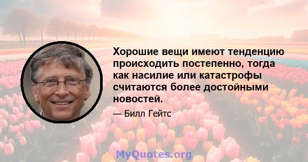 Хорошие вещи имеют тенденцию происходить постепенно, тогда как насилие или катастрофы считаются более достойными новостей.