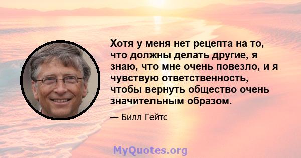 Хотя у меня нет рецепта на то, что должны делать другие, я знаю, что мне очень повезло, и я чувствую ответственность, чтобы вернуть общество очень значительным образом.