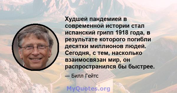 Худшей пандемией в современной истории стал испанский грипп 1918 года, в результате которого погибли десятки миллионов людей. Сегодня, с тем, насколько взаимосвязан мир, он распространился бы быстрее.