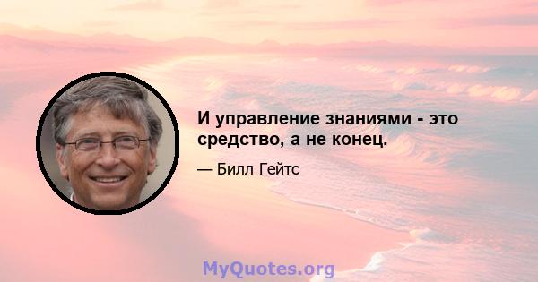 И управление знаниями - это средство, а не конец.