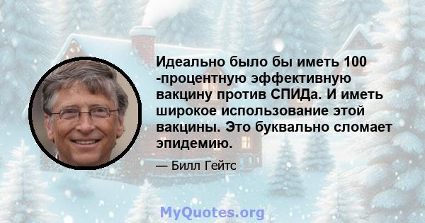 Идеально было бы иметь 100 -процентную эффективную вакцину против СПИДа. И иметь широкое использование этой вакцины. Это буквально сломает эпидемию.