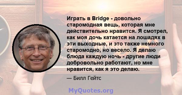 Играть в Bridge - довольно старомодная вещь, которая мне действительно нравится. Я смотрел, как моя дочь катается на лошадях в эти выходные, и это также немного старомодно, но весело. Я делаю блюда каждую ночь - другие