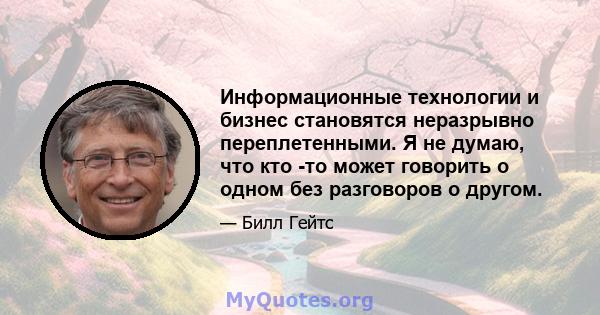 Информационные технологии и бизнес становятся неразрывно переплетенными. Я не думаю, что кто -то может говорить о одном без разговоров о другом.