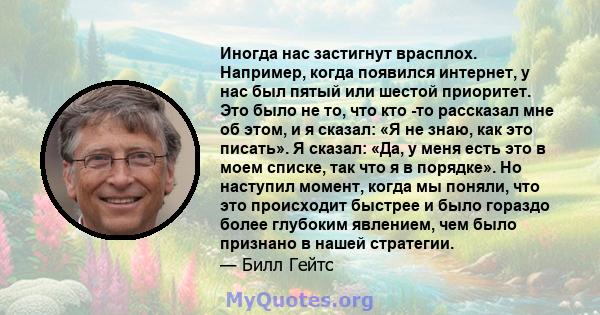 Иногда нас застигнут врасплох. Например, когда появился интернет, у нас был пятый или шестой приоритет. Это было не то, что кто -то рассказал мне об этом, и я сказал: «Я не знаю, как это писать». Я сказал: «Да, у меня