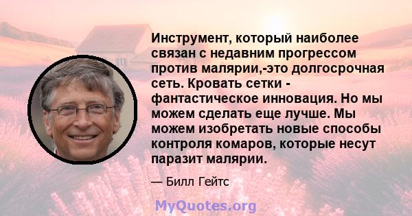 Инструмент, который наиболее связан с недавним прогрессом против малярии,-это долгосрочная сеть. Кровать сетки - фантастическое инновация. Но мы можем сделать еще лучше. Мы можем изобретать новые способы контроля