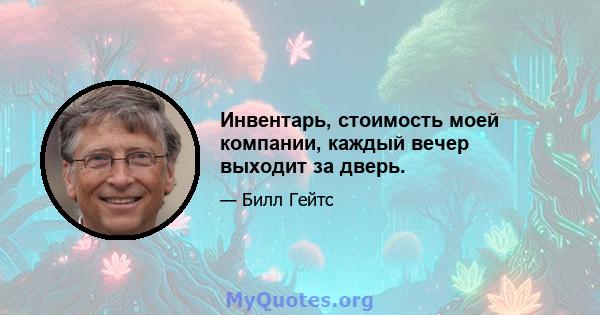 Инвентарь, стоимость моей компании, каждый вечер выходит за дверь.