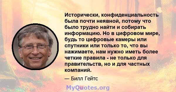 Исторически, конфиденциальность была почти неявной, потому что было трудно найти и собирать информацию. Но в цифровом мире, будь то цифровые камеры или спутники или только то, что вы нажимаете, нам нужно иметь более