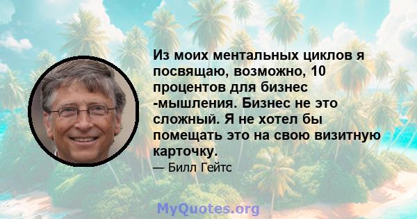 Из моих ментальных циклов я посвящаю, возможно, 10 процентов для бизнес -мышления. Бизнес не это сложный. Я не хотел бы помещать это на свою визитную карточку.