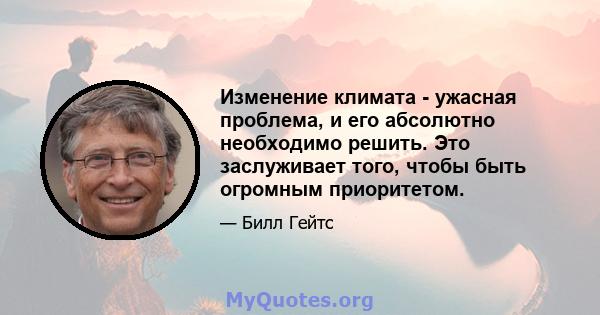 Изменение климата - ужасная проблема, и его абсолютно необходимо решить. Это заслуживает того, чтобы быть огромным приоритетом.