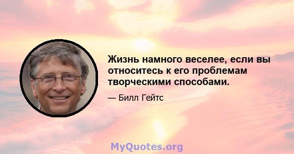 Жизнь намного веселее, если вы относитесь к его проблемам творческими способами.