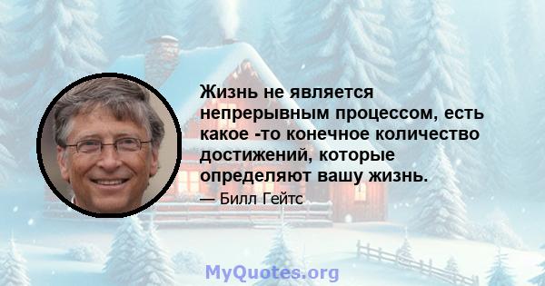 Жизнь не является непрерывным процессом, есть какое -то конечное количество достижений, которые определяют вашу жизнь.