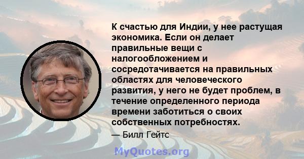 К счастью для Индии, у нее растущая экономика. Если он делает правильные вещи с налогообложением и сосредотачивается на правильных областях для человеческого развития, у него не будет проблем, в течение определенного