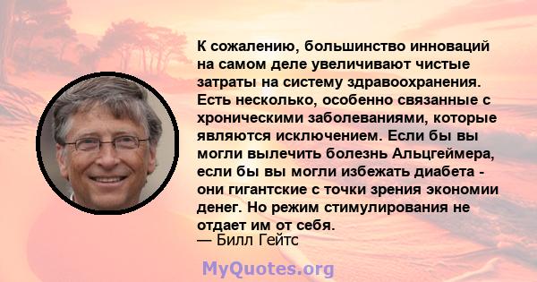 К сожалению, большинство инноваций на самом деле увеличивают чистые затраты на систему здравоохранения. Есть несколько, особенно связанные с хроническими заболеваниями, которые являются исключением. Если бы вы могли