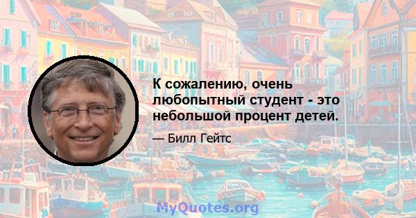 К сожалению, очень любопытный студент - это небольшой процент детей.