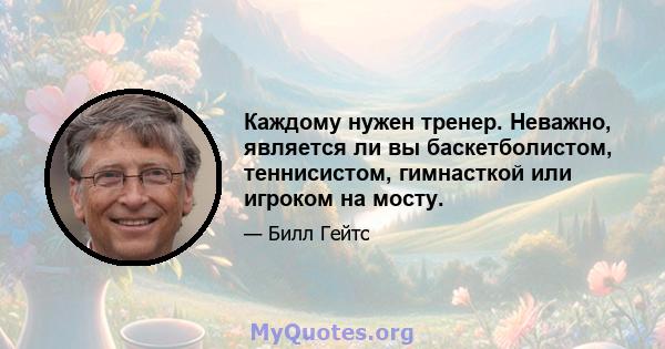 Каждому нужен тренер. Неважно, является ли вы баскетболистом, теннисистом, гимнасткой или игроком на мосту.