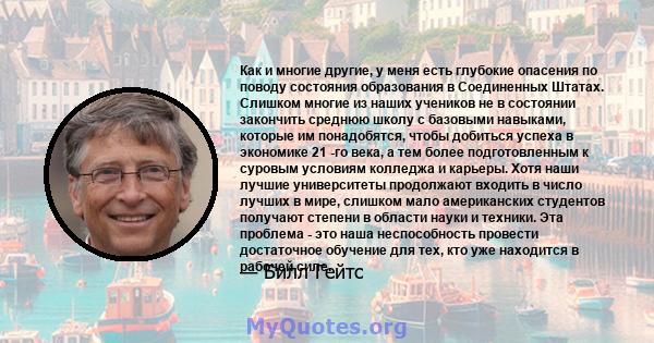 Как и многие другие, у меня есть глубокие опасения по поводу состояния образования в Соединенных Штатах. Слишком многие из наших учеников не в состоянии закончить среднюю школу с базовыми навыками, которые им