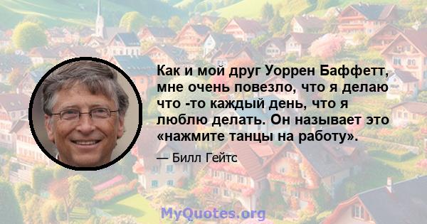 Как и мой друг Уоррен Баффетт, мне очень повезло, что я делаю что -то каждый день, что я люблю делать. Он называет это «нажмите танцы на работу».