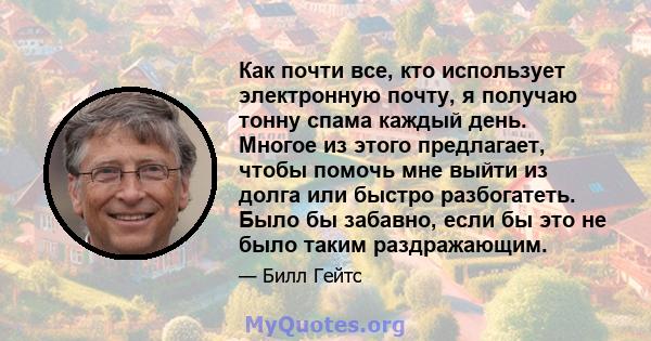 Как почти все, кто использует электронную почту, я получаю тонну спама каждый день. Многое из этого предлагает, чтобы помочь мне выйти из долга или быстро разбогатеть. Было бы забавно, если бы это не было таким