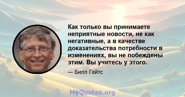 Как только вы принимаете неприятные новости, не как негативные, а в качестве доказательства потребности в изменениях, вы не побеждены этим. Вы учитесь у этого.