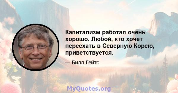 Капитализм работал очень хорошо. Любой, кто хочет переехать в Северную Корею, приветствуется.