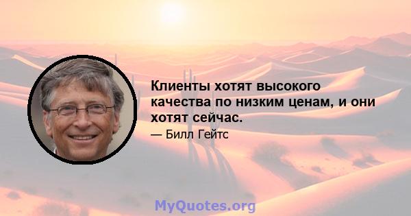 Клиенты хотят высокого качества по низким ценам, и они хотят сейчас.