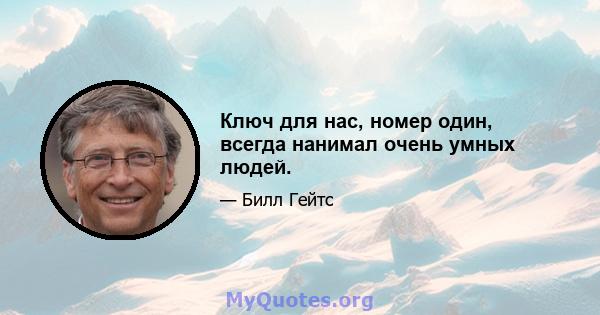 Ключ для нас, номер один, всегда нанимал очень умных людей.