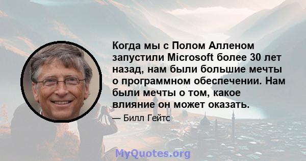 Когда мы с Полом Алленом запустили Microsoft более 30 лет назад, нам были большие мечты о программном обеспечении. Нам были мечты о том, какое влияние он может оказать.