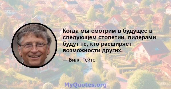 Когда мы смотрим в будущее в следующем столетии, лидерами будут те, кто расширяет возможности других.