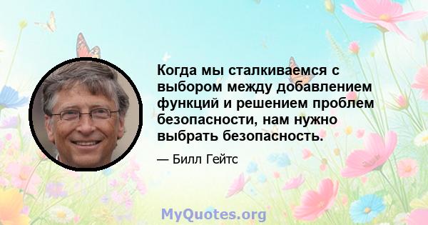 Когда мы сталкиваемся с выбором между добавлением функций и решением проблем безопасности, нам нужно выбрать безопасность.