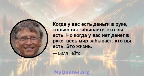 Когда у вас есть деньги в руке, только вы забываете, кто вы есть. Но когда у вас нет денег в руке, весь мир забывает, кто вы есть. Это жизнь.