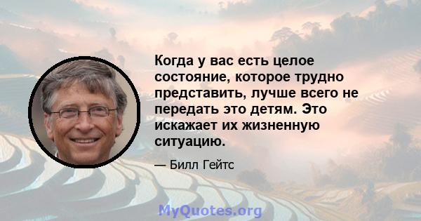 Когда у вас есть целое состояние, которое трудно представить, лучше всего не передать это детям. Это искажает их жизненную ситуацию.