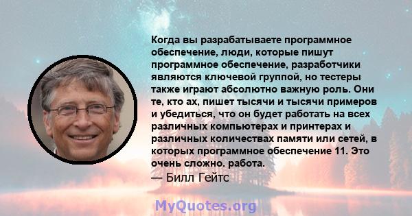 Когда вы разрабатываете программное обеспечение, люди, которые пишут программное обеспечение, разработчики являются ключевой группой, но тестеры также играют абсолютно важную роль. Они те, кто ах, пишет тысячи и тысячи