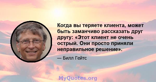 Когда вы теряете клиента, может быть заманчиво рассказать друг другу: «Этот клиент не очень острый. Они просто приняли неправильное решение».