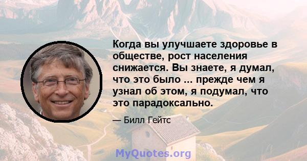 Когда вы улучшаете здоровье в обществе, рост населения снижается. Вы знаете, я думал, что это было ... прежде чем я узнал об этом, я подумал, что это парадоксально.