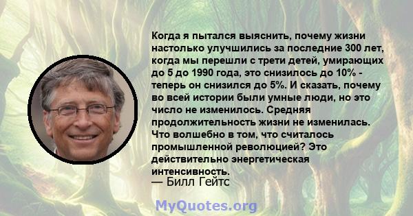 Когда я пытался выяснить, почему жизни настолько улучшились за последние 300 лет, когда мы перешли с трети детей, умирающих до 5 до 1990 года, это снизилось до 10% - теперь он снизился до 5%. И сказать, почему во всей