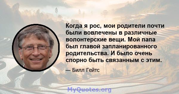 Когда я рос, мои родители почти были вовлечены в различные волонтерские вещи. Мой папа был главой запланированного родительства. И было очень спорно быть связанным с этим.