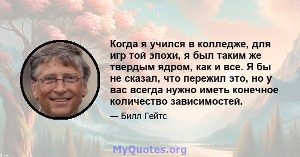 Когда я учился в колледже, для игр той эпохи, я был таким же твердым ядром, как и все. Я бы не сказал, что пережил это, но у вас всегда нужно иметь конечное количество зависимостей.